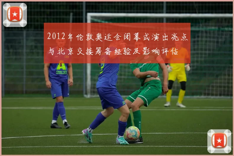 2012年伦敦奥运会闭幕式演出亮点与北京交接筹备经验及影响评估