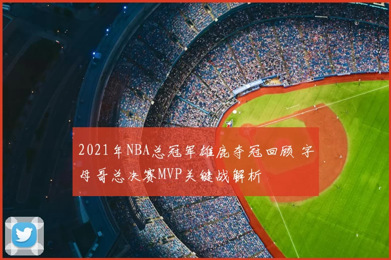 2021年NBA总冠军雄鹿夺冠回顾 字母哥总决赛MVP关键战解析
