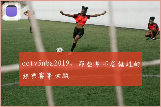 cctv5nba2019，那些年不容错过的经典赛事回顾