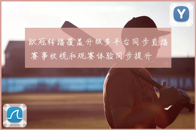 欧冠转播覆盖升级多平台同步直播 赛事收视和观赛体验同步提升