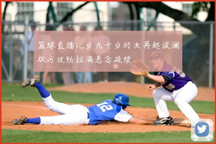 篮球直播比分九十分对决再起波澜双方攻防拉满悬念延续