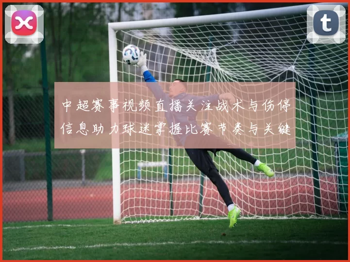 中超赛事视频直播关注战术与伤停信息助力球迷掌握比赛节奏与关键看点
