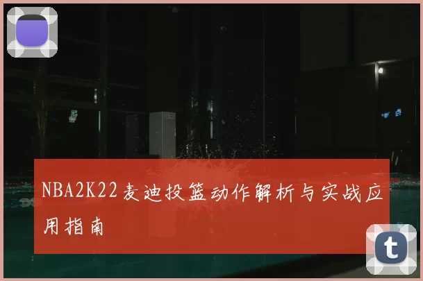 NBA2K22麦迪投篮动作解析与实战应用指南