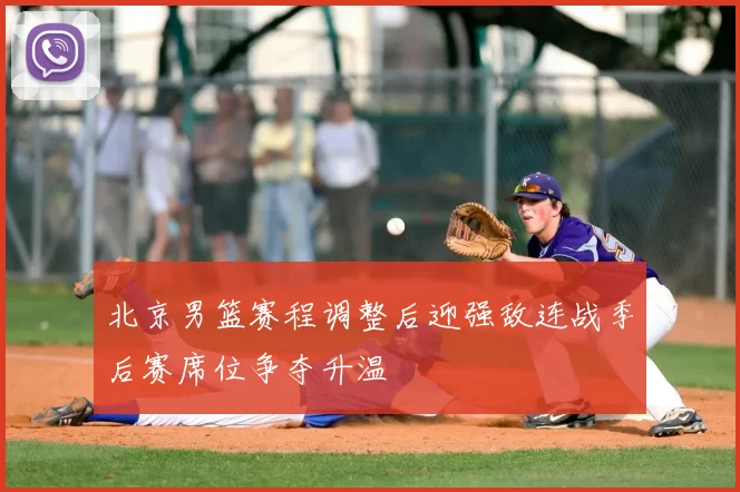 北京男篮赛程调整后迎强敌连战季后赛席位争夺升温