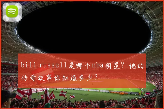 bill russell是哪个nba明星？他的传奇故事你知道多少？