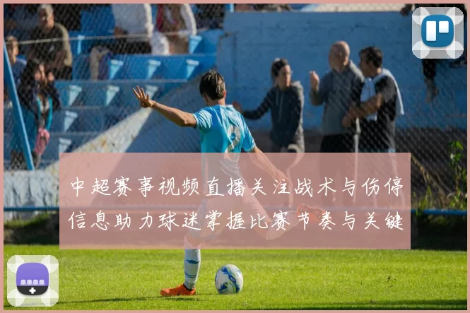 中超赛事视频直播关注战术与伤停信息助力球迷掌握比赛节奏与关键看点