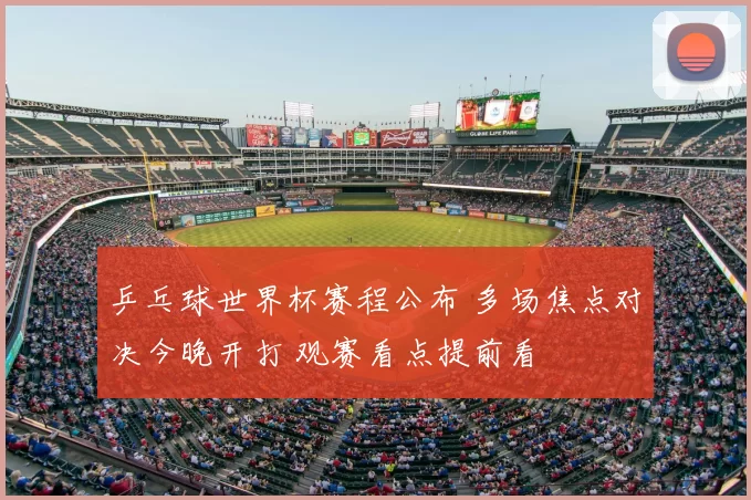 乒乓球世界杯赛程公布 多场焦点对决今晚开打 观赛看点提前看