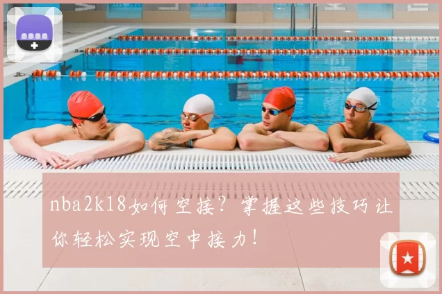 nba2k18如何空接？掌握这些技巧让你轻松实现空中接力！