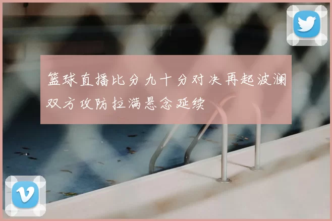 篮球直播比分九十分对决再起波澜双方攻防拉满悬念延续