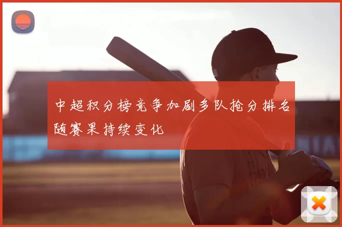 中超积分榜竞争加剧多队抢分排名随赛果持续变化