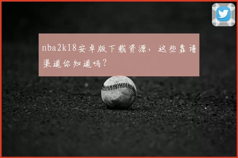 nba2k18安卓版下载资源，这些靠谱渠道你知道吗？