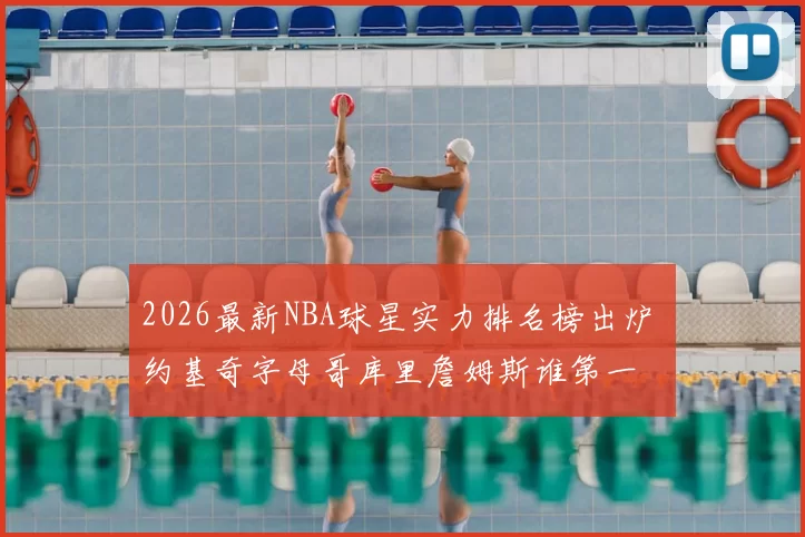 2026最新NBA球星实力排名榜出炉 约基奇字母哥库里詹姆斯谁第一