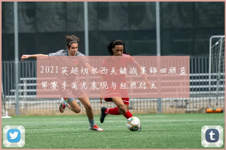 2021英超切尔西关键战集锦回顾蓝军赛季高光表现与经典对决