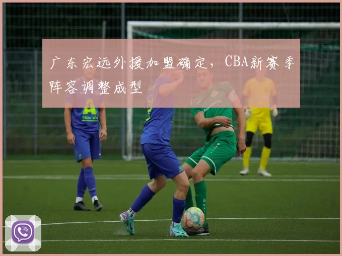 广东宏远外援加盟确定，CBA新赛季阵容调整成型