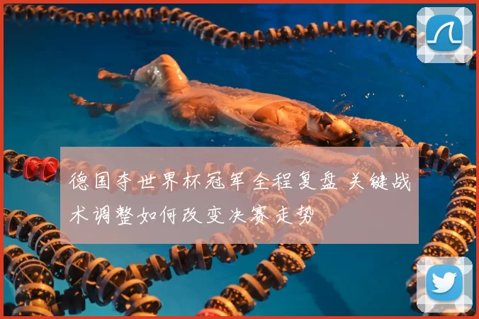 德国夺世界杯冠军全程复盘 关键战术调整如何改变决赛走势