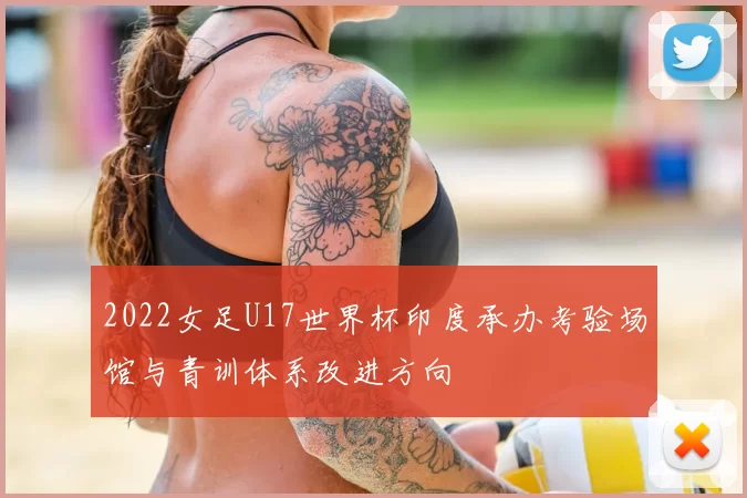 2022女足U17世界杯印度承办考验场馆与青训体系改进方向