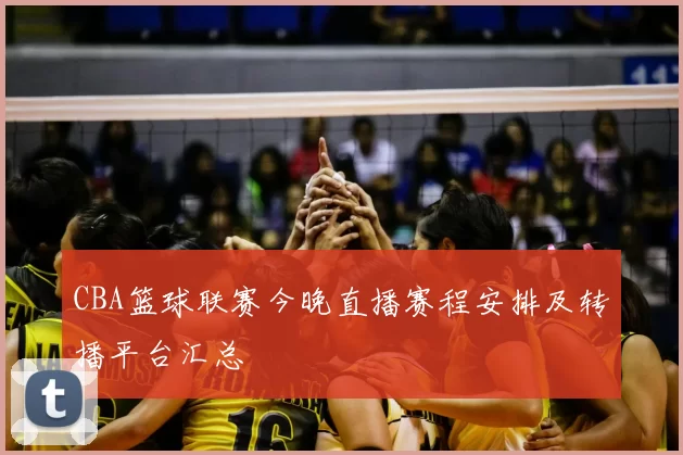 CBA篮球联赛今晚直播赛程安排及转播平台汇总