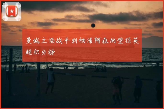 曼城主场战平利物浦阿森纳登顶英超积分榜