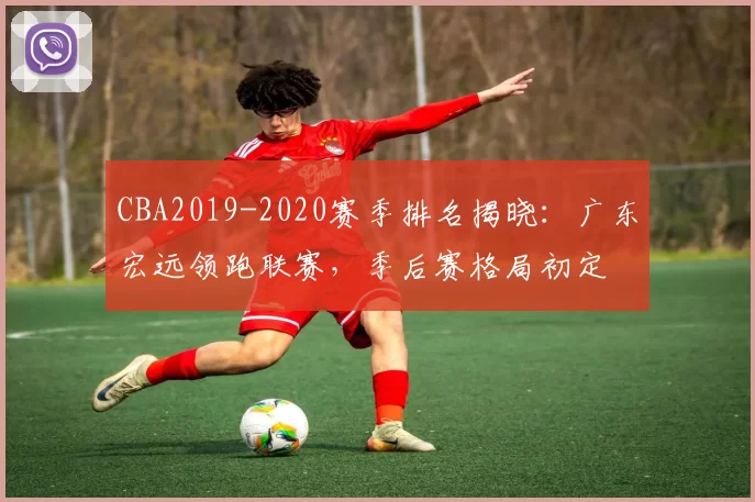CBA2019-2020赛季排名揭晓：广东宏远领跑联赛，季后赛格局初定