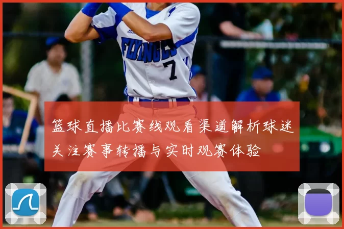 篮球直播比赛线观看渠道解析球迷关注赛事转播与实时观赛体验