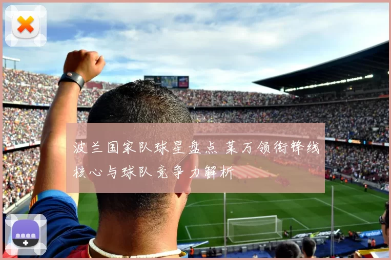 波兰国家队球星盘点 莱万领衔锋线核心与球队竞争力解析