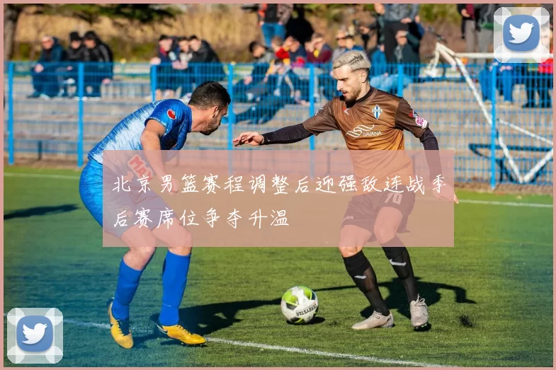 北京男篮赛程调整后迎强敌连战季后赛席位争夺升温