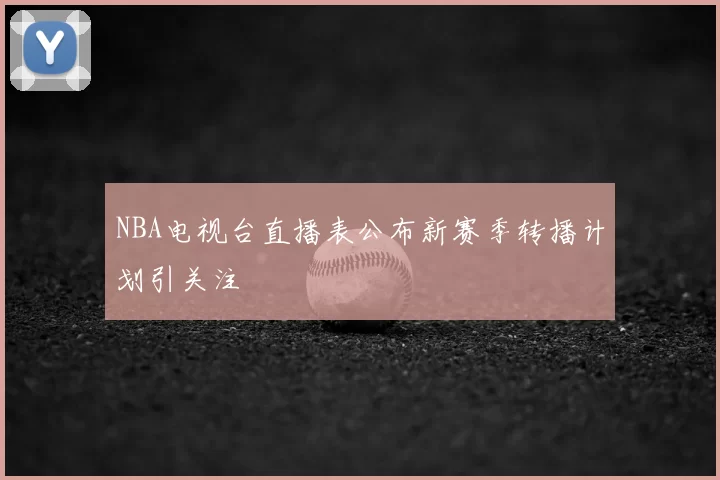 NBA电视台直播表公布新赛季转播计划引关注