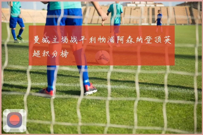 曼城主场战平利物浦阿森纳登顶英超积分榜