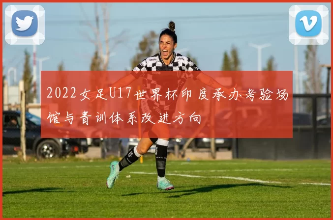2022女足U17世界杯印度承办考验场馆与青训体系改进方向