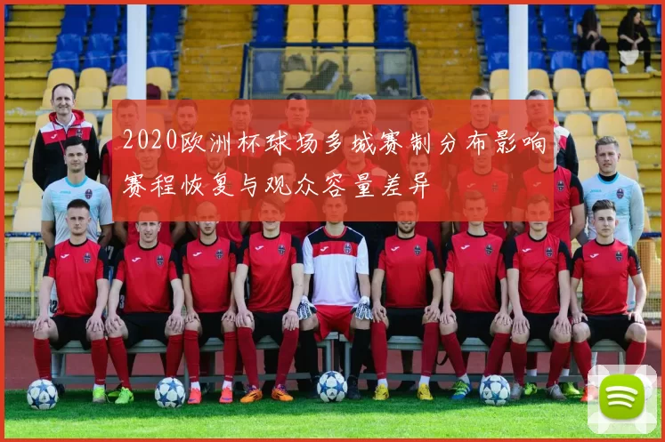 2020欧洲杯球场多城赛制分布影响赛程恢复与观众容量差异