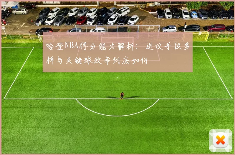 哈登NBA得分能力解析：进攻手段多样与关键球效率到底如何