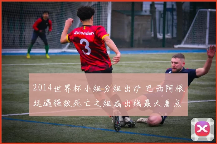 2014世界杯小组分组出炉 巴西阿根廷遇强敌死亡之组成出线最大看点