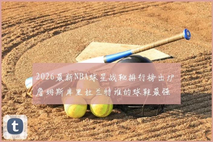 2026最新NBA球星战靴排行榜出炉 詹姆斯库里杜兰特谁的球鞋最强