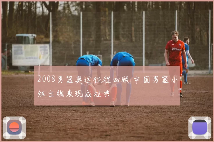 2008男篮奥运征程回顾 中国男篮小组出线表现成经典