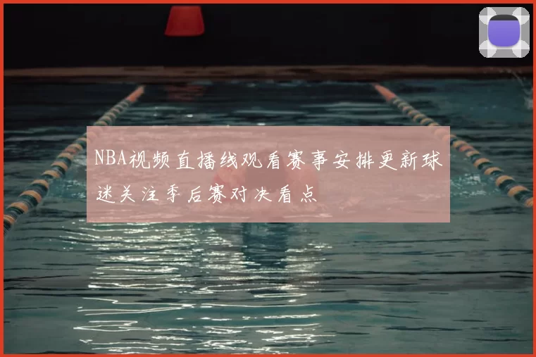 NBA视频直播线观看赛事安排更新球迷关注季后赛对决看点