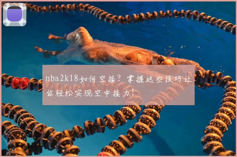 nba2k18如何空接？掌握这些技巧让你轻松实现空中接力！