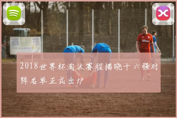 2018世界杯淘汰赛程揭晓十六强对阵名单正式出炉