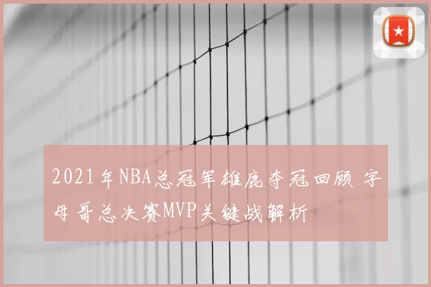 2021年NBA总冠军雄鹿夺冠回顾 字母哥总决赛MVP关键战解析