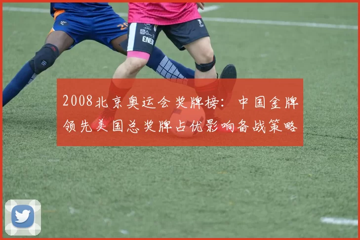 2008北京奥运会奖牌榜：中国金牌领先美国总奖牌占优影响备战策略