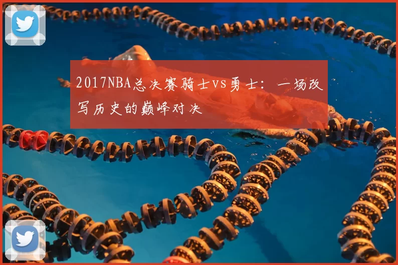2017NBA总决赛骑士vs勇士：一场改写历史的巅峰对决