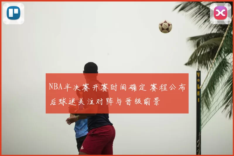 NBA半决赛开赛时间确定 赛程公布后球迷关注对阵与晋级前景