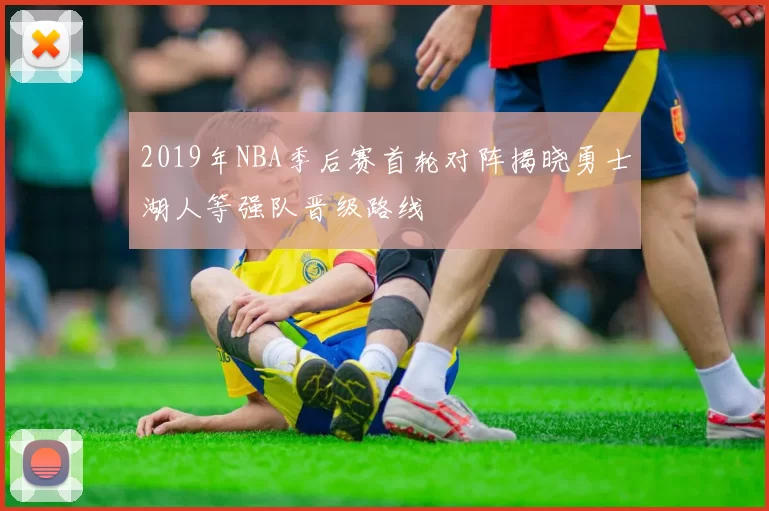 2019年NBA季后赛首轮对阵揭晓勇士湖人等强队晋级路线