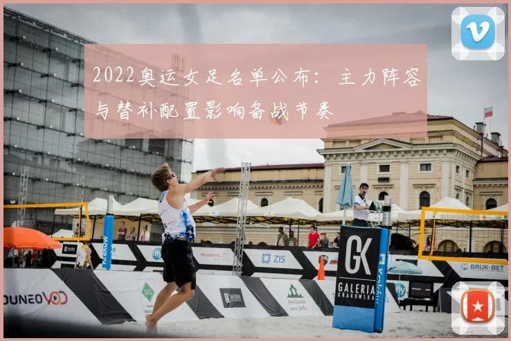 2022奥运女足名单公布：主力阵容与替补配置影响备战节奏