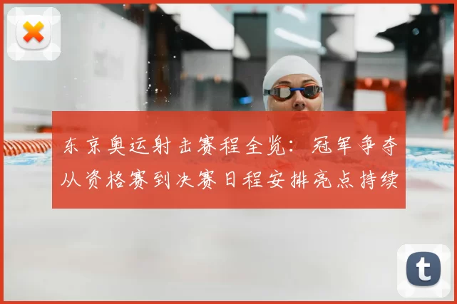 东京奥运射击赛程全览：冠军争夺从资格赛到决赛日程安排亮点持续追踪