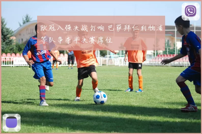 欧冠八强决战打响 巴萨拜仁利物浦等队争夺半决赛席位