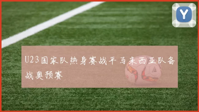 U23国家队热身赛战平马来西亚队备战奥预赛