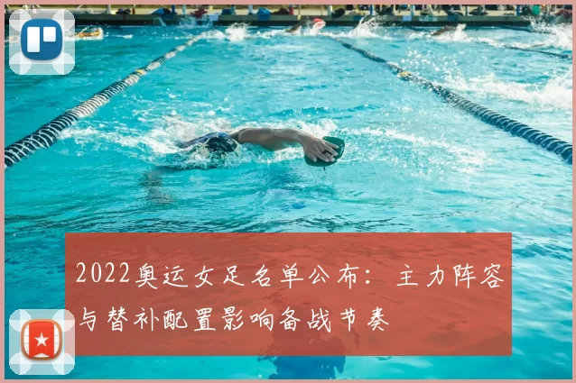 2022奥运女足名单公布：主力阵容与替补配置影响备战节奏