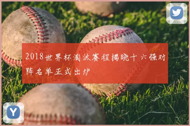 2018世界杯淘汰赛程揭晓十六强对阵名单正式出炉
