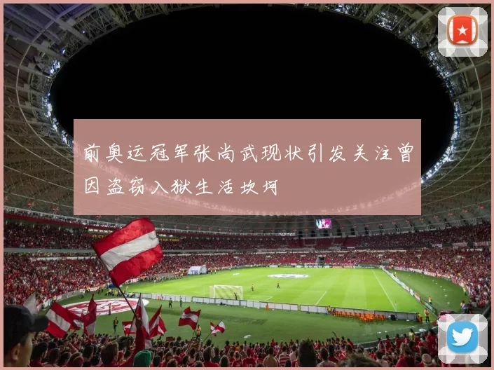 前奥运冠军张尚武现状引发关注曾因盗窃入狱生活坎坷