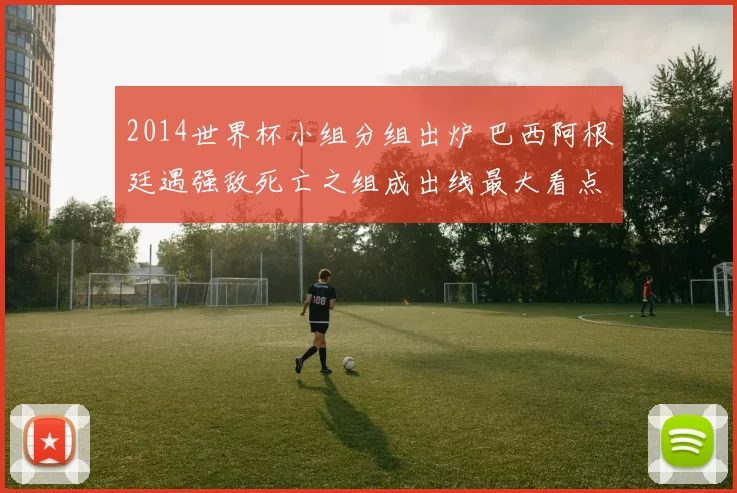2014世界杯小组分组出炉 巴西阿根廷遇强敌死亡之组成出线最大看点